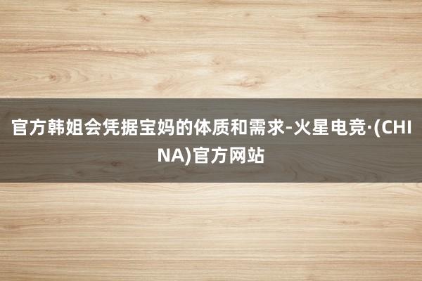 官方韩姐会凭据宝妈的体质和需求-火星电竞·(CHINA)官方网站