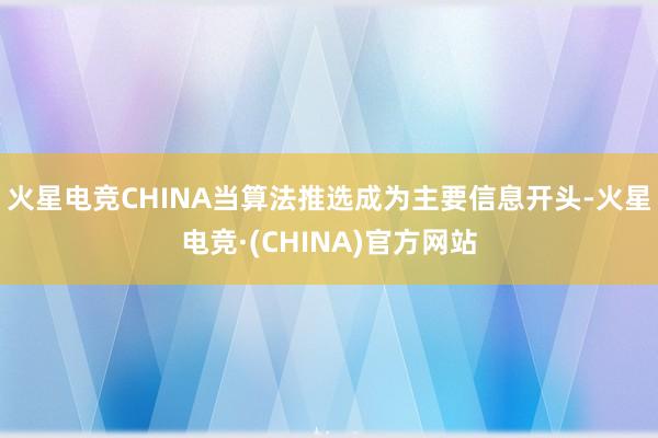 火星电竞CHINA当算法推选成为主要信息开头-火星电竞·(CHINA)官方网站