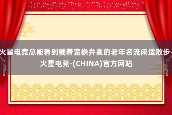 火星电竞总能看到戴着宽檐弁冕的老年名流闲适散步-火星电竞·(CHINA)官方网站