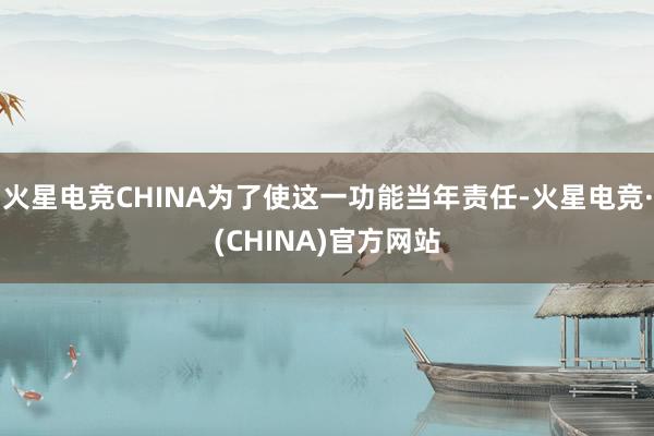 火星电竞CHINA为了使这一功能当年责任-火星电竞·(CHINA)官方网站
