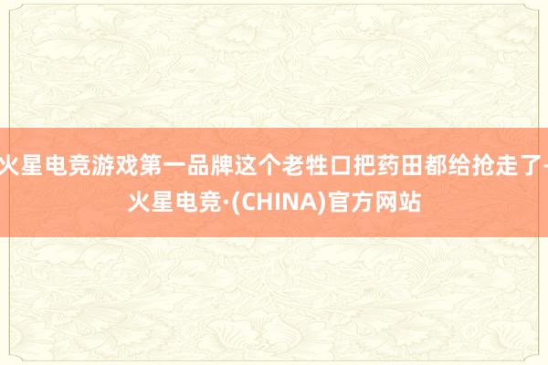 火星电竞游戏第一品牌这个老牲口把药田都给抢走了-火星电竞·(CHINA)官方网站