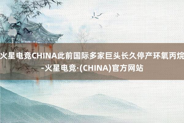 火星电竞CHINA此前国际多家巨头长久停产环氧丙烷-火星电竞·(CHINA)官方网站