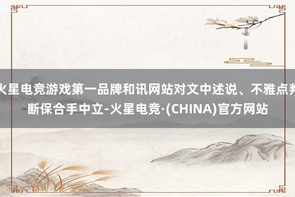火星电竞游戏第一品牌和讯网站对文中述说、不雅点判断保合手中立-火星电竞·(CHINA)官方网站