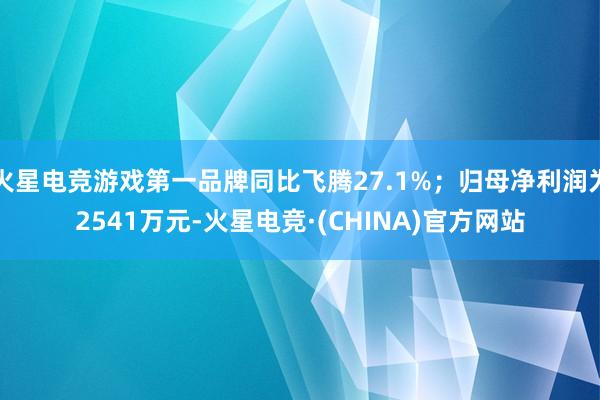 火星电竞游戏第一品牌同比飞腾27.1%；归母净利润为2541万元-火星电竞·(CHINA)官方网站