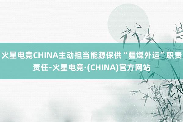 火星电竞CHINA主动担当能源保供“疆煤外运”职责责任-火星电竞·(CHINA)官方网站