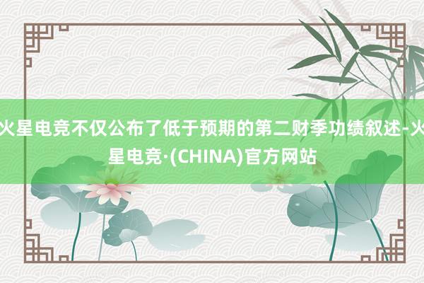 火星电竞不仅公布了低于预期的第二财季功绩叙述-火星电竞·(CHINA)官方网站