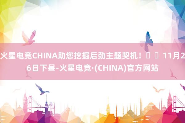 火星电竞CHINA助您挖掘后劲主题契机！		11月26日下昼-火星电竞·(CHINA)官方网站