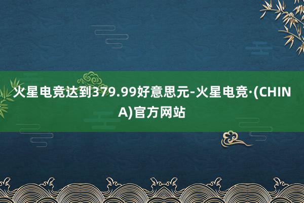 火星电竞达到379.99好意思元-火星电竞·(CHINA)官方网站