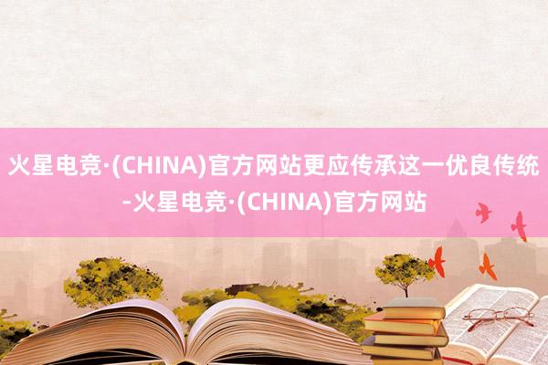 火星电竞·(CHINA)官方网站更应传承这一优良传统-火星电竞·(CHINA)官方网站