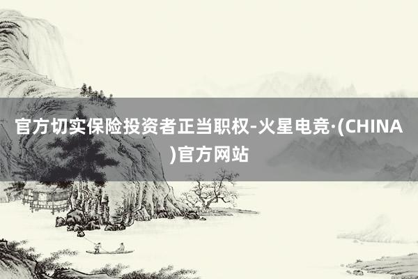 官方切实保险投资者正当职权-火星电竞·(CHINA)官方网站