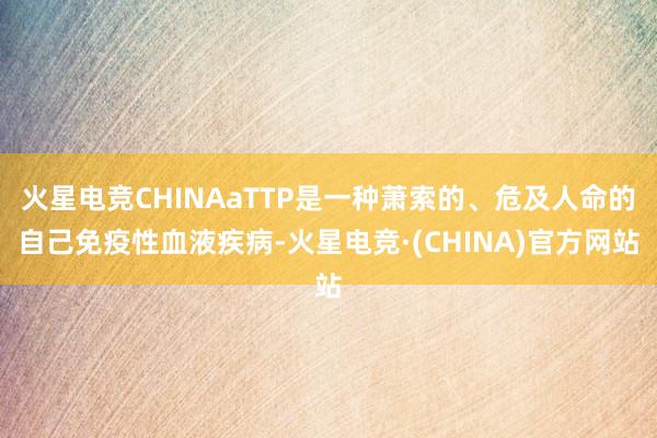火星电竞CHINAaTTP是一种萧索的、危及人命的自己免疫性血液疾病-火星电竞·(CHINA)官方网站