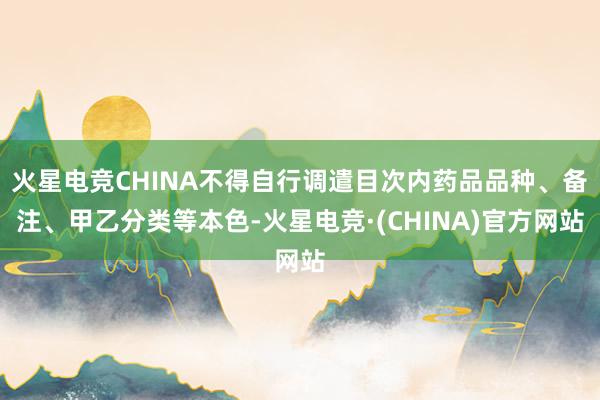 火星电竞CHINA不得自行调遣目次内药品品种、备注、甲乙分类等本色-火星电竞·(CHINA)官方网站