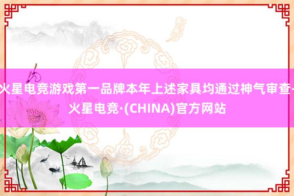 火星电竞游戏第一品牌本年上述家具均通过神气审查-火星电竞·(CHINA)官方网站
