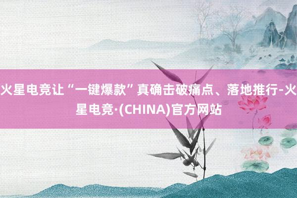 火星电竞让“一键爆款”真确击破痛点、落地推行-火星电竞·(CHINA)官方网站