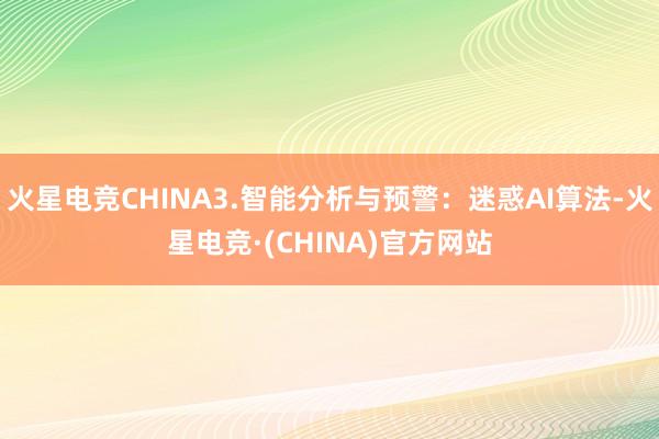 火星电竞CHINA3.智能分析与预警：迷惑AI算法-火星电竞·(CHINA)官方网站