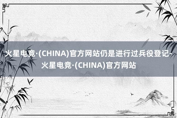 火星电竞·(CHINA)官方网站　　仍是进行过兵役登记-火星电竞·(CHINA)官方网站