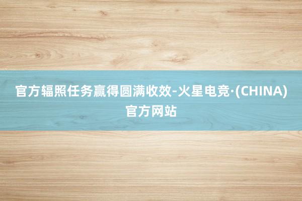 官方辐照任务赢得圆满收效-火星电竞·(CHINA)官方网站