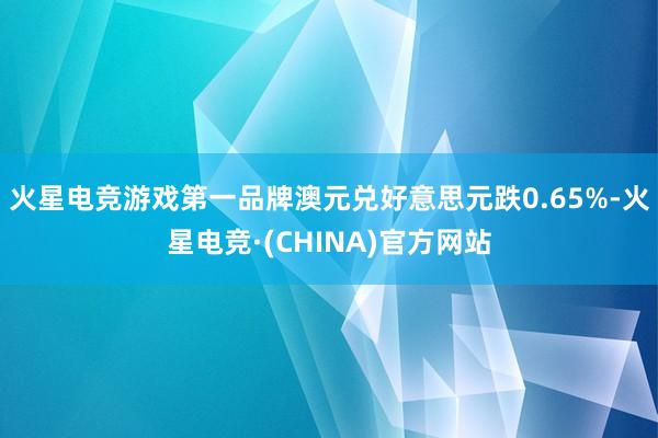 火星电竞游戏第一品牌澳元兑好意思元跌0.65%-火星电竞·(CHINA)官方网站