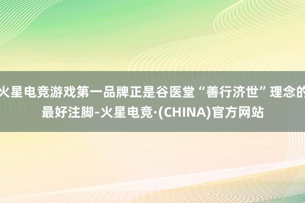 火星电竞游戏第一品牌正是谷医堂“善行济世”理念的最好注脚-火星电竞·(CHINA)官方网站