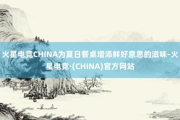 火星电竞CHINA为夏日餐桌增添鲜好意思的滋味-火星电竞·(CHINA)官方网站