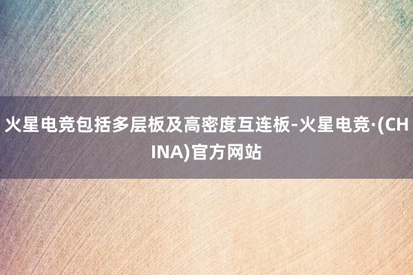 火星电竞包括多层板及高密度互连板-火星电竞·(CHINA)官方网站
