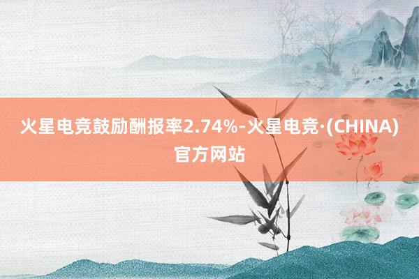 火星电竞鼓励酬报率2.74%-火星电竞·(CHINA)官方网站