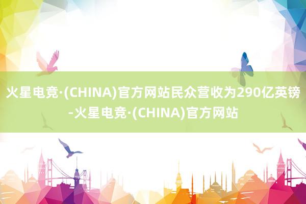 火星电竞·(CHINA)官方网站民众营收为290亿英镑-火星电竞·(CHINA)官方网站