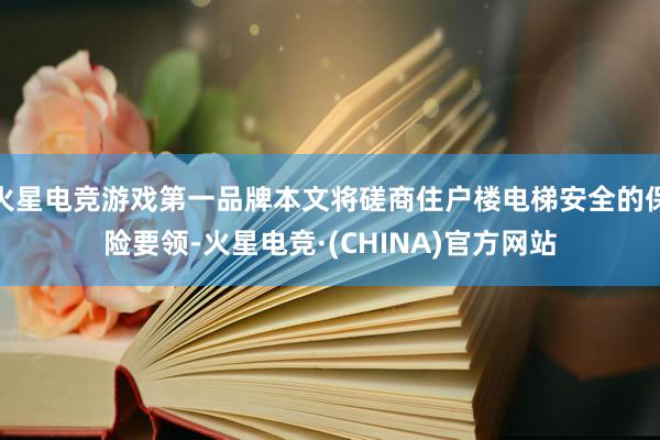 火星电竞游戏第一品牌本文将磋商住户楼电梯安全的保险要领-火星电竞·(CHINA)官方网站