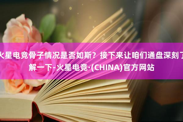 火星电竞骨子情况是否如斯？接下来让咱们通盘深刻了解一下-火星电竞·(CHINA)官方网站