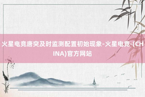 火星电竞唐突及时监测配置初始现象-火星电竞·(CHINA)官方网站