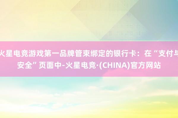 火星电竞游戏第一品牌管束绑定的银行卡：在“支付与安全”页面中-火星电竞·(CHINA)官方网站