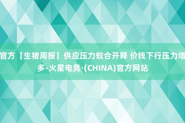 官方【生猪周报】供应压力蚁合开释 价钱下行压力增多-火星电竞·(CHINA)官方网站