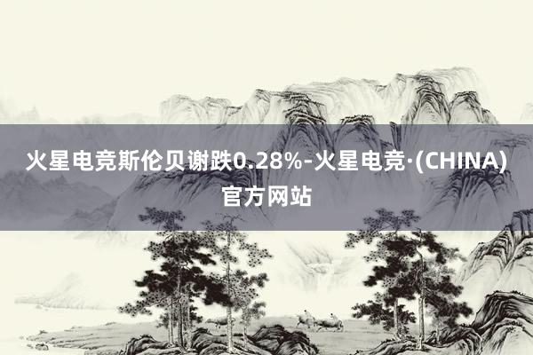 火星电竞斯伦贝谢跌0.28%-火星电竞·(CHINA)官方网站