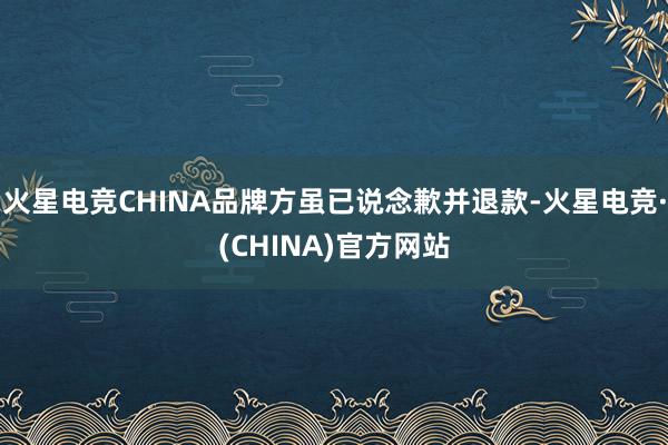火星电竞CHINA品牌方虽已说念歉并退款-火星电竞·(CHINA)官方网站