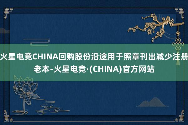 火星电竞CHINA回购股份沿途用于照章刊出减少注册老本-火星电竞·(CHINA)官方网站