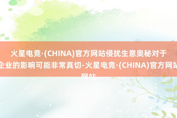 火星电竞·(CHINA)官方网站　　侵扰生意奥秘对于企业的影响可能非常真切-火星电竞·(CHINA)官方网站