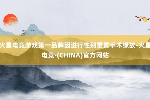 火星电竞游戏第一品牌因进行性别重置手术缘故-火星电竞·(CHINA)官方网站