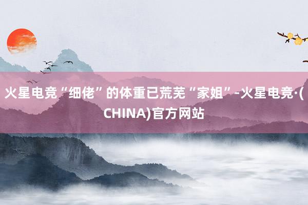 火星电竞“细佬”的体重已荒芜“家姐”-火星电竞·(CHINA)官方网站
