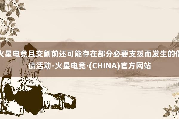 火星电竞且交割前还可能存在部分必要支拨而发生的借债活动-火星电竞·(CHINA)官方网站