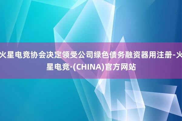 火星电竞协会决定领受公司绿色债务融资器用注册-火星电竞·(CHINA)官方网站