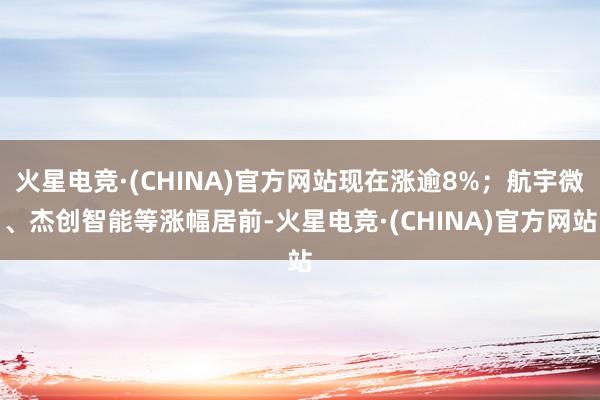火星电竞·(CHINA)官方网站现在涨逾8%；航宇微、杰创智能等涨幅居前-火星电竞·(CHINA)官方网站