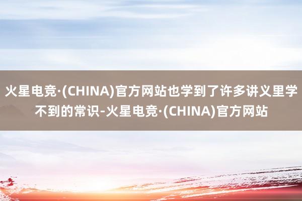 火星电竞·(CHINA)官方网站也学到了许多讲义里学不到的常识-火星电竞·(CHINA)官方网站