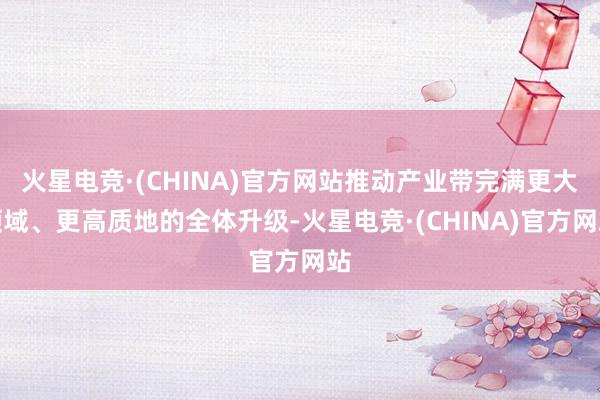 火星电竞·(CHINA)官方网站推动产业带完满更大领域、更高质地的全体升级-火星电竞·(CHINA)官方网站