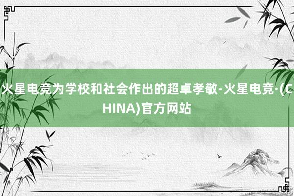 火星电竞为学校和社会作出的超卓孝敬-火星电竞·(CHINA)官方网站