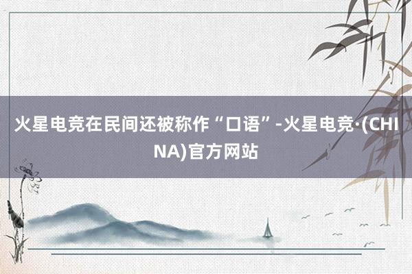 火星电竞在民间还被称作“口语”-火星电竞·(CHINA)官方网站