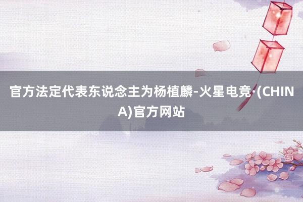 官方法定代表东说念主为杨植麟-火星电竞·(CHINA)官方网站