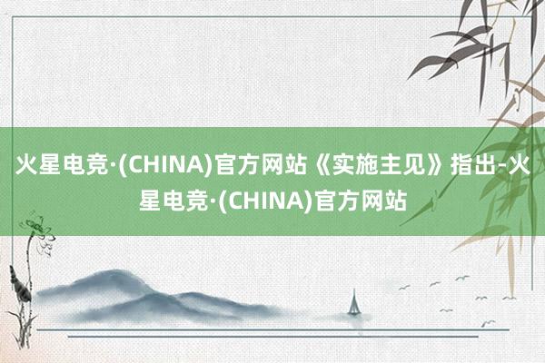 火星电竞·(CHINA)官方网站　　《实施主见》指出-火星电竞·(CHINA)官方网站