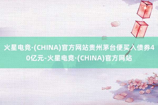 火星电竞·(CHINA)官方网站贵州茅台便买入债券40亿元-火星电竞·(CHINA)官方网站