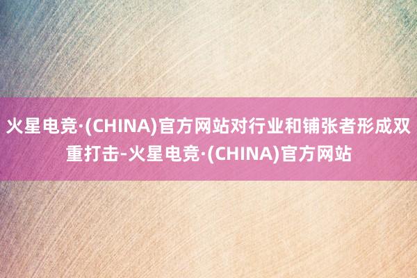 火星电竞·(CHINA)官方网站对行业和铺张者形成双重打击-火星电竞·(CHINA)官方网站