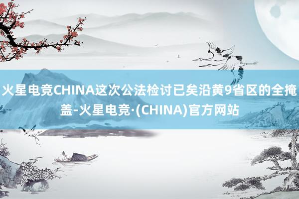 火星电竞CHINA这次公法检讨已矣沿黄9省区的全掩盖-火星电竞·(CHINA)官方网站